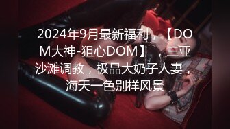 2024年9月最新福利，【DOM大神-狙心DOM】 ，三亚沙滩调教，极品大奶子人妻，海天一色别样风景