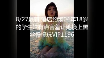 8/27最新 酒店约炮04年18岁的学生妹有点害羞让她换上黑丝慢慢玩VIP1196