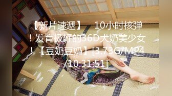 【新片速遞】 ⭐10小时核弹！发育极好的36D大奶美少女！【豆奶豆奶】[3.73G/MP4/10:31:51]