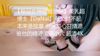 【极品女神绝版资源】美乳超博主『DaNai』老公对不起 本来是按摩 但我却心甘情愿被他的精液灌满小穴 超清4K原版