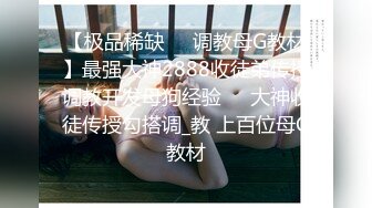 【极品稀缺❤️调教母G教材】最强大神2888收徒弟传授调教开发母狗经验❤️大神收徒传授勾搭调_教 上百位母G教材