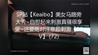 SP站【Keaibo】美女马路旁大秀~自慰起来刺激真骚很享受~还要随时注意超刺激【96V】 (72)