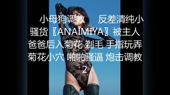 ❤️小母狗调教❤️反差清纯小骚货〖ANAIMIYA〗被主人爸爸后入菊花 剃毛 手指玩弄菊花小穴 啪啪骚逼 炮击调教2