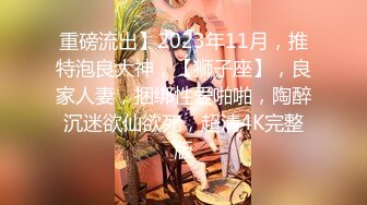 重磅流出】2023年11月，推特泡良大神，【狮子座】，良家人妻，捆绑性爱啪啪，陶醉沉迷欲仙欲死，超清4K完整版