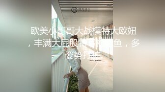  欧美小哥哥大战模特大欧妞，丰满大屁股特写粉鲍鱼，多姿势打桩