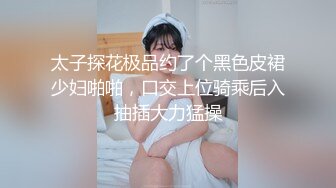 太子探花极品约了个黑色皮裙少妇啪啪，口交上位骑乘后入抽插大力猛操