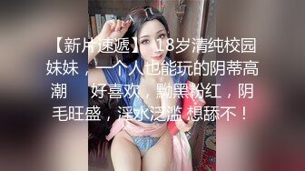 【新片速遞】  18岁清纯校园妹妹，一个人也能玩的阴蒂高潮❤️好喜欢，黝黑粉红，阴毛旺盛，淫水泛滥 想舔不！