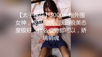 【太子探花】3000一炮外围女神，极品御姐，肤白貌美态度极好，什么姿势都可以，娇喘销魂