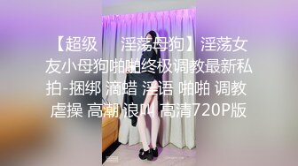 【超级❤️淫荡母狗】淫荡女友小母狗啪啪终极调教最新私拍-捆绑 滴蜡 淫语 啪啪 调教 虐操 高潮 浪叫 高清720P版