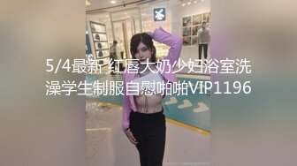 5/4最新 红唇大奶少妇浴室洗澡学生制服自慰啪啪VIP1196