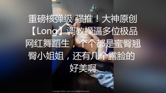 重磅核弹级 强推！大神原创【Long】调教操逼多位极品网红舞蹈生，个个都是蜜臀翘臀小姐姐，还有几个露脸的 好美啊