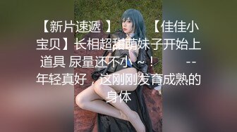 【新片速遞 】 ✨✨✨【佳佳小宝贝】长相超甜萌妹子开始上道具 尿量还不小 ~！✨✨✨--年轻真好，这刚刚发育成熟的身体