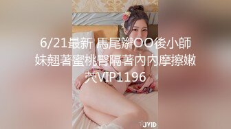 6/21最新 馬尾辮OO後小師妹翹著蜜桃臀隔著內內摩擦嫩茓VIP1196