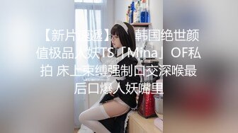 【新片速遞】   ✨韩国绝世颜值极品人妖TS「Mina」OF私拍 床上束缚强制口交深喉最后口爆人妖嘴里