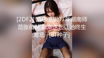 [2DF2] 酒店爆操97年湖南师范张倩琳 高潮迭起让她终生难忘 -[BT种子]