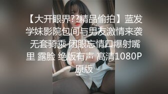 【大开眼界??精品偷拍】蓝发学妹影院包间与男友激情来袭 无套骑乘 闭眼忘情口爆射嘴里 露脸 绝版有声 高清1080P原版