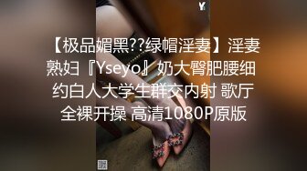 【极品媚黑??绿帽淫妻】淫妻熟妇『Yseyo』奶大臀肥腰细 约白人大学生群交内射 歌厅全裸开操 高清1080P原版