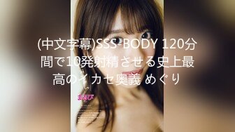 (中文字幕)SSS-BODY 120分間で10発射精させる史上最高のイカセ奥義 めぐり