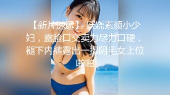 【新片速遞】 妖娆素颜小少妇，露脸口交卖力尽力口硬，褪下内裤露出一撮阴毛女上位啪啪