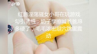  红唇淫荡骚女小哥在玩游戏勾引诱惑，奶子摩擦喊爸爸JB多硬了，毛毛浓密掰穴跳蛋震动