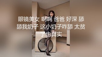 眼镜美女 啊啊 爸爸 好深 舔舔我奶子 这小奶子咋舔 太贫了也真实