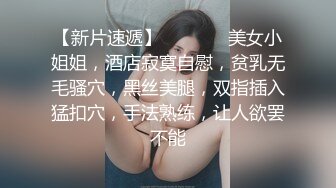 【新片速遞】   ❤️❤️美女小姐姐，酒店寂寞自慰，贫乳无毛骚穴，黑丝美腿，双指插入猛扣穴，手法熟练，让人欲罢不能