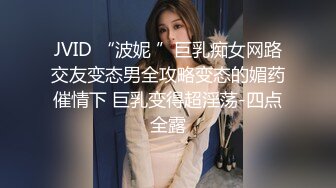 JVID “波妮 ”巨乳痴女网路交友变态男全攻略变态的媚药催情下 巨乳变得超淫荡-四点全露