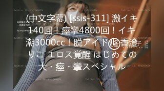 (中文字幕) [ssis-311] 激イキ140回！痙攣4800回！イキ潮3000cc！脱アイドル 香澄りこ エロス覚醒 はじめての大・痙・攣スペシャル