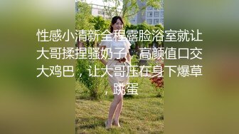 性感小清新全程露脸浴室就让大哥揉捏骚奶子，高颜值口交大鸡巴，让大哥压在身下爆草，跳蛋