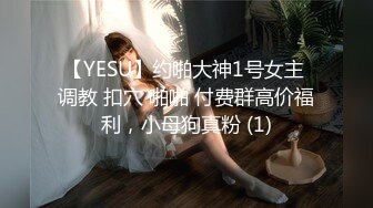 【YESU】约啪大神1号女主 调教 扣穴 啪啪 付费群高价福利，小母狗真粉 (1)