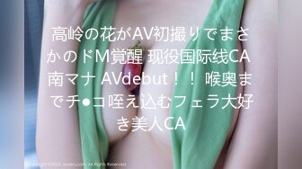 高岭の花がAV初撮りでまさかのドM覚醒 现役国际线CA 南マナ AVdebut！！ 喉奥までチ●コ咥え込むフェラ大好き美人CA