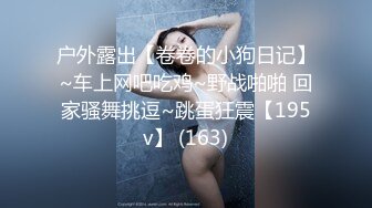 户外露出【卷卷的小狗日记】~车上网吧吃鸡~野战啪啪 回家骚舞挑逗~跳蛋狂震【195v】 (163)