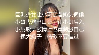 巨乳少女让小哥玩着奶头伺候小哥大鸡巴口交，让小哥后入小屁股，激情上位真刺激自己揉大奶子，精彩不要错过