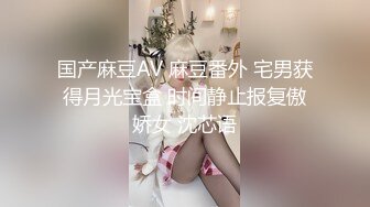 国产麻豆AV 麻豆番外 宅男获得月光宝盒 时间静止报复傲娇女 沈芯语