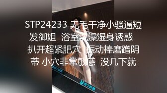 STP24233 无毛干净小骚逼短发御姐  浴室洗澡湿身诱惑  扒开超紧肥穴  振动棒磨蹭阴蒂 小穴非常敏感  没几下就