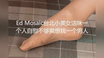 Ed Mosaic台北小美女洁咪一个人自慰不够爽想找一个男人