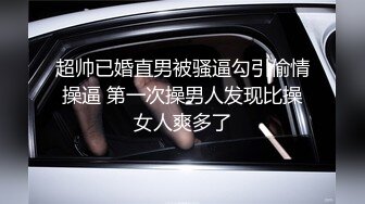 超帅已婚直男被骚逼勾引偷情操逼 第一次操男人发现比操女人爽多了