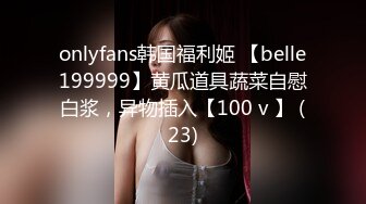 onlyfans韩国福利姬 【belle199999】黄瓜道具蔬菜自慰白浆，异物插入【100 v 】 (23)