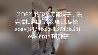 [2DF2] 约了个黑裙妹子，洗完澡扣逼口交抬腿侧入猛操 - soav(8474636-13743633)_evMerge[BT种子]