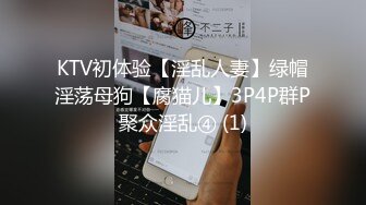 KTV初体验【淫乱人妻】绿帽淫荡母狗【腐猫儿】3P4P群P聚众淫乱④ (1)