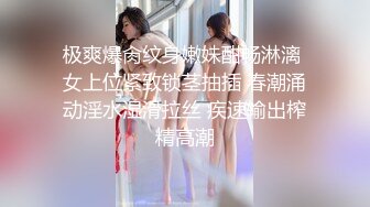 极爽爆肏纹身嫩妹酣畅淋漓 女上位紧致锁茎抽插 春潮涌动淫水湿滑拉丝 疾速输出榨精高潮