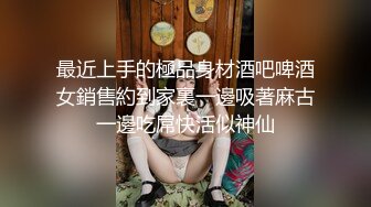 最近上手的極品身材酒吧啤酒女銷售約到家裏一邊吸著麻古一邊吃屌快活似神仙