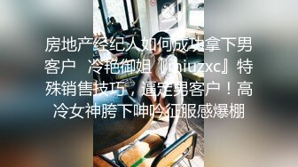 房地产经纪人如何成功拿下男客户✅冷艳御姐『miuzxc』特殊销售技巧，逼定男客户！高冷女神胯下呻吟征服感爆棚