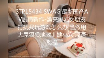 STP15434 SWAG 最新国产AV剧情新作-漂亮爆乳女朋友打扰我玩游戏怎么办 当然用大屌狠狠地教训她小穴 淫语怼操