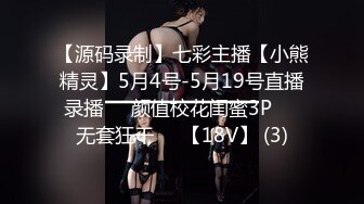 【源码录制】七彩主播【小熊精灵】5月4号-5月19号直播录播❤️颜值校花闺蜜3P❤️无套狂干❤️【18V】 (3)