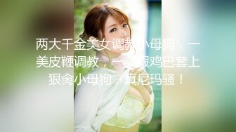 两大千金美女调教小母狗，一美皮鞭调教，一美假鸡巴套上狠肏小母狗，真尼玛骚！