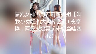 豪乳女神！可萝莉可御姐【叫我小兔姐】大肉棒自慰+按摩棒，两只大奶晃起来相当哇塞   (2)