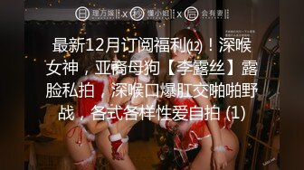 最新12月订阅福利⑿！深喉女神，亚裔母狗【李露丝】露脸私拍，深喉口爆肛交啪啪野战，各式各样性爱自拍 (1)