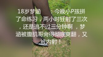 18岁梦涵❤️：今晚小P孩拼了命练习，两小时狂射了三次，还是逃不过三分钟啊 ，梦涵被腹肌哥肏得彻底爽翻，又被内射！