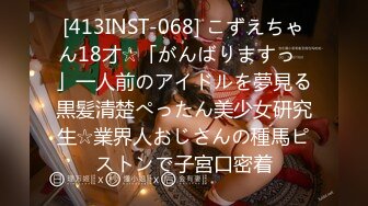 [413INST-068] こずえちゃん18才☆「がんばりますっ♪」一人前のアイドルを夢見る黒髪清楚ぺったん美少女研究生☆業界人おじさんの種馬ピストンで子宮口密着